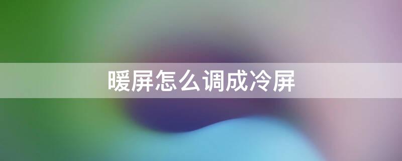 暖屏怎么调成冷屏（苹果暖屏怎么调成冷屏）