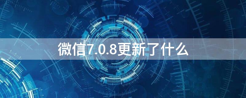 微信7.0.8更新了什么（微信7.0.2更新了什么）