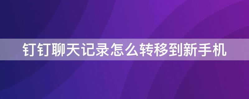 钉钉聊天记录怎么转移到新手机（钉钉聊天记录怎么转移到新手机QQ）