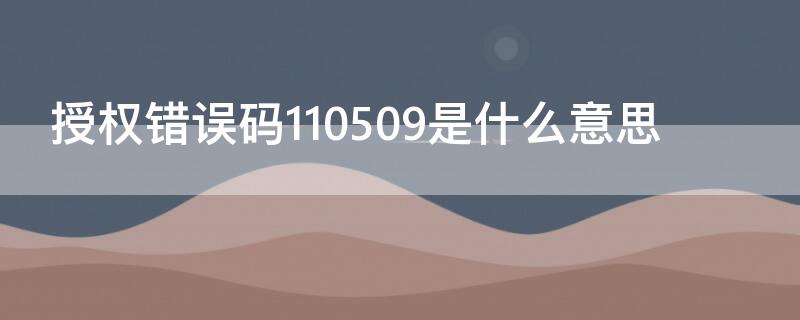 授权错误码110509是什么意思 授权失败,错误码110509什么意思