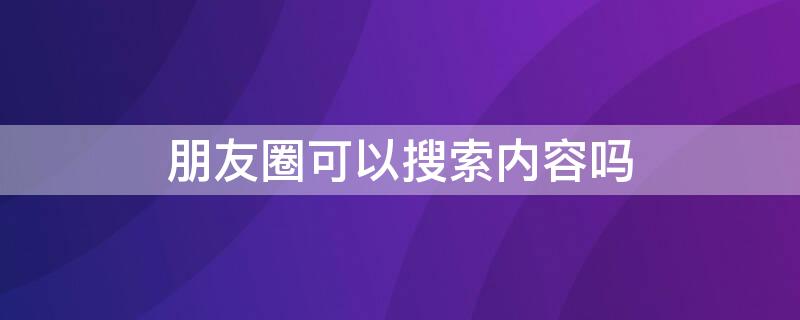 朋友圈可以搜索内容吗 朋友圈可以搜索吗?