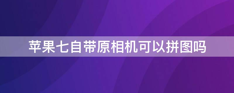 iPhone七自带原相机可以拼图吗（苹果原相机可以拼接图片吗）