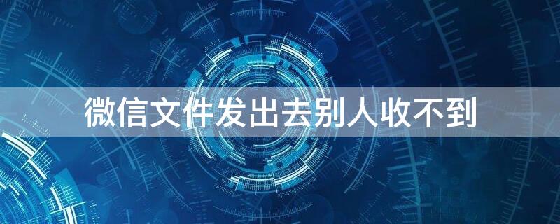 微信文件发出去别人收不到 微信文件发出去别人收不到只有自己能看见怎么解决