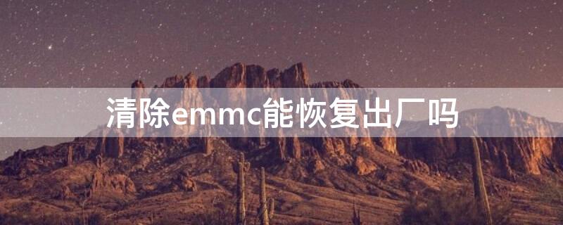 清除emmc能恢复出厂吗 清除emmc能恢复出厂吗