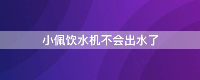 小佩饮水机不会出水了 小佩饮水机不会出水了怎么回事