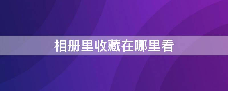 相册里收藏在哪里看（相册收藏在哪里看照片）