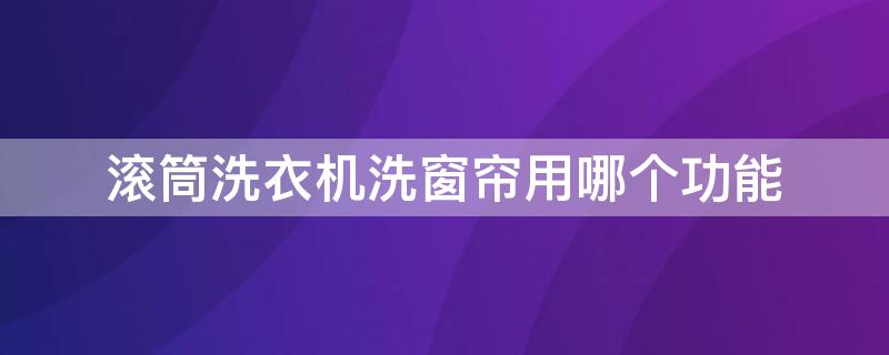 滚筒洗衣机洗窗帘用哪个功能 滚筒洗衣机怎么洗窗帘洗不坏