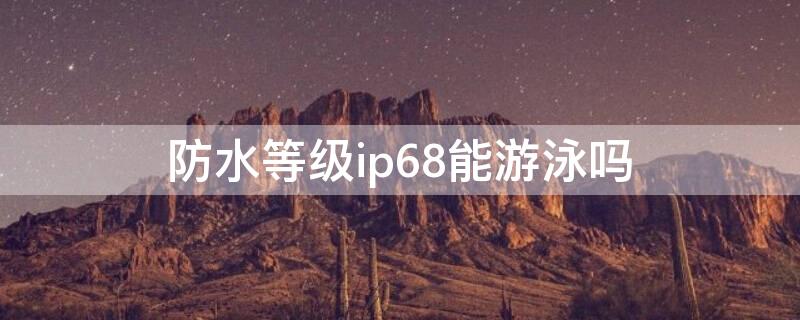 防水等级ip68能游泳吗 防水ip68能洗澡吗