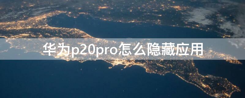 华为p20pro怎么隐藏应用（华为P20pro怎么隐藏应用软件）