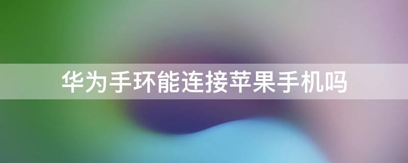 华为手环能连接iPhone手机吗 华为手环能连接iphone手机吗怎么设置