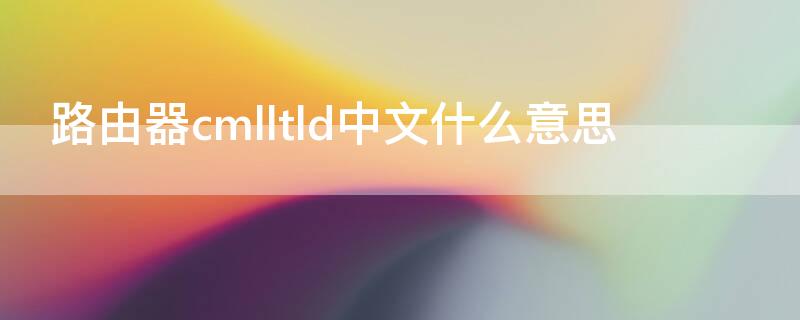 路由器cmlltld中文什么意思 路由器cmiit