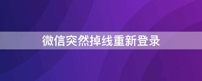 微信突然掉线重新登录 微信突然掉线重新登录怎么回事呀