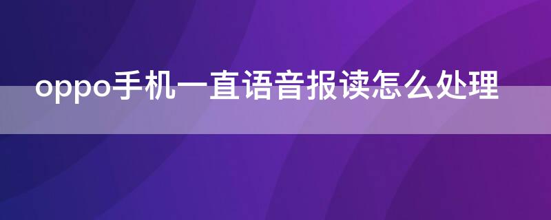 oppo手机一直语音报读怎么处理 oppo手机一直语音说话划不动屏幕