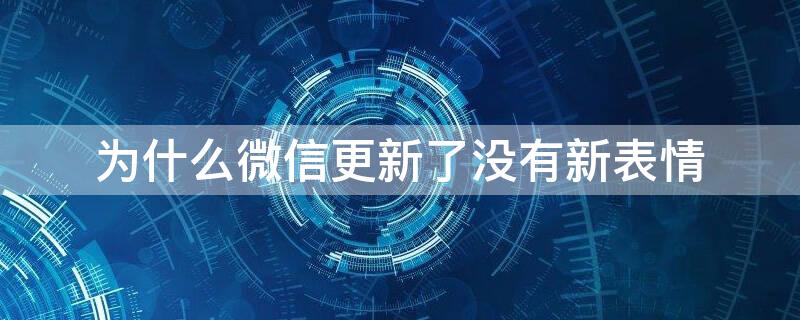 为什么微信更新了没有新表情（为什么微信更新以后没有新表情）