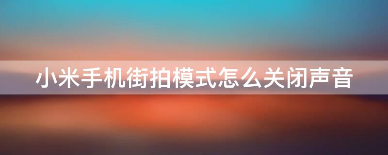 小米手机街拍模式怎么关闭声音 小米手机街拍模式怎么关闭声音功能