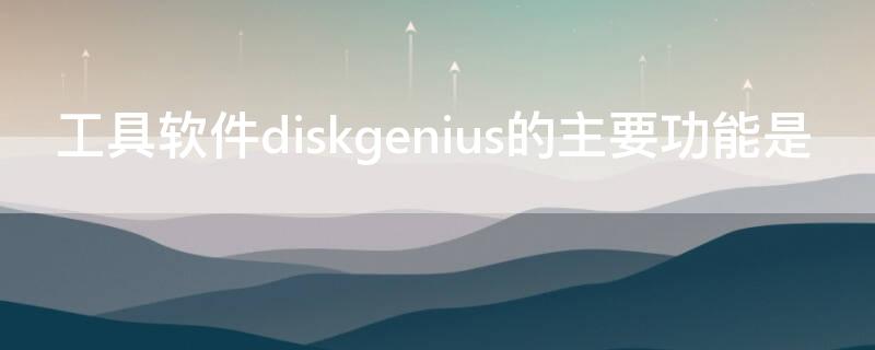 工具软件diskgenius的主要功能是 工具软件的作用是什么