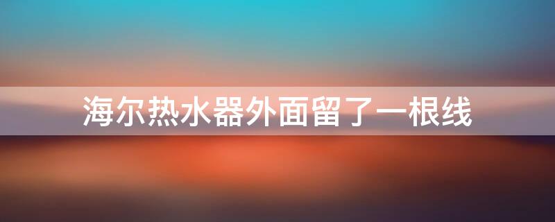 海尔热水器外面留了一根线（海尔热水器外面留了一根线跟外壳连接）