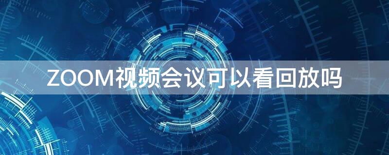 ZOOM视频会议可以看回放吗（zoom视频会议可以看回放吗安卓）