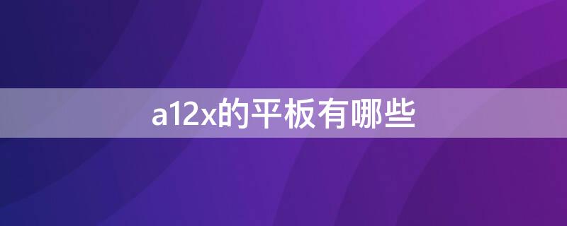 a12x的平板有哪些（苹果平板a12x的有哪几款）