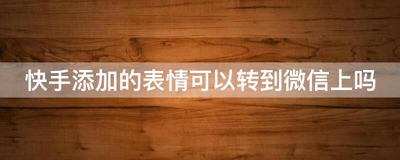 快手添加的表情可以转到微信上吗 快手添加的表情可以转到qq上么