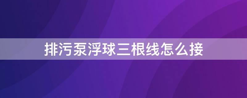 排污泵浮球三根线怎么接（排污泵浮球三根线怎么接线图解）