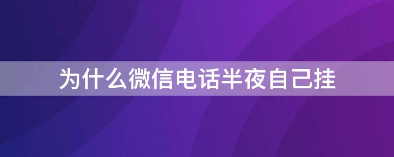 为什么微信电话半夜自己挂 为什么微信电话半夜自动挂断