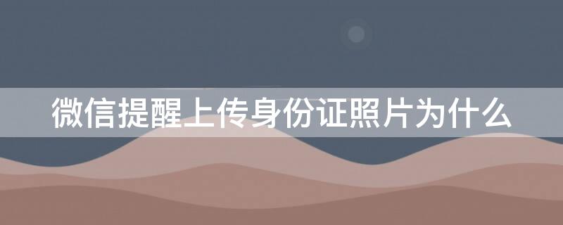 微信提醒上传身份证照片为什么（微信身份证让上传照片为什么）