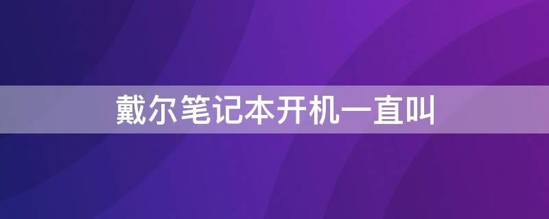 戴尔笔记本开机一直叫（戴尔笔记本开机一直叫怎么办）