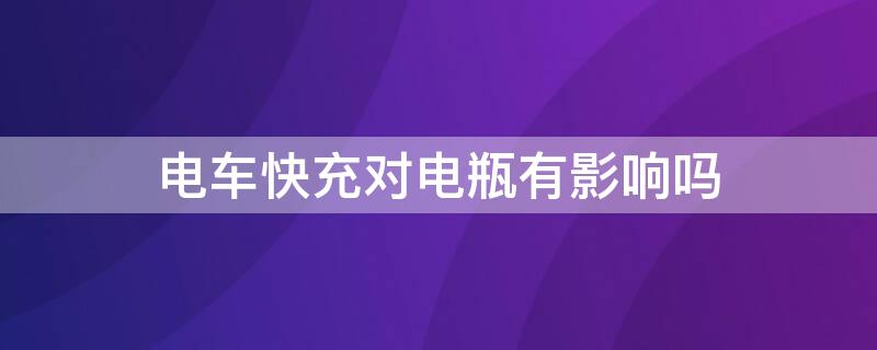 电车快充对电瓶有影响吗 电车快充会影响电池寿命吗