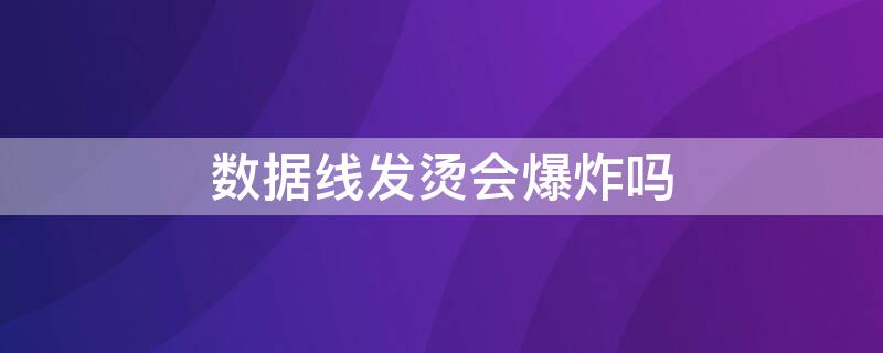 数据线发烫会爆炸吗 数据线发烫没事吧