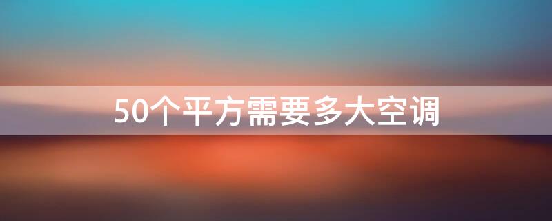 50个平方需要多大空调（50个平方需要多大空调呢）