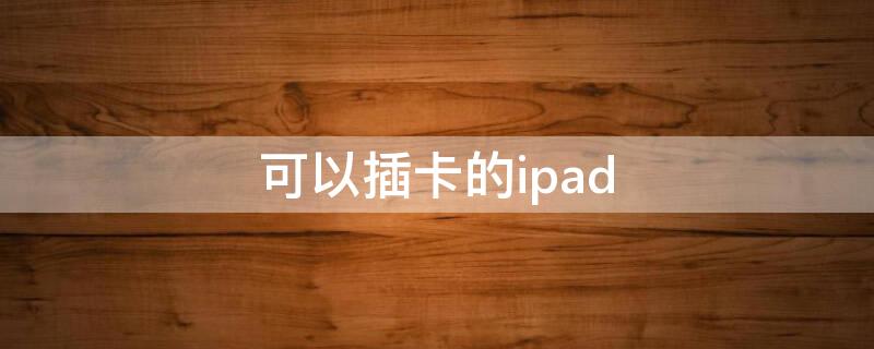 可以插卡的ipad（可以插卡的ipad可以当手机用吗）