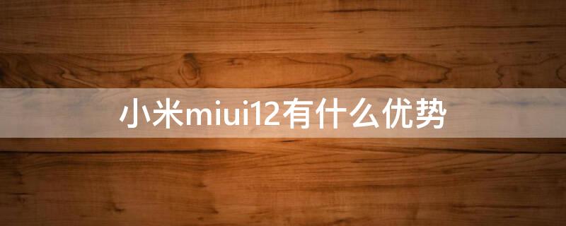 小米miui12有什么优势 小米miui12好吗