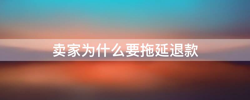 卖家为什么要拖延退款 卖家为什么要拖延退货