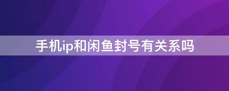 手机ip和闲鱼封号有关系吗（闲鱼ip被监控）