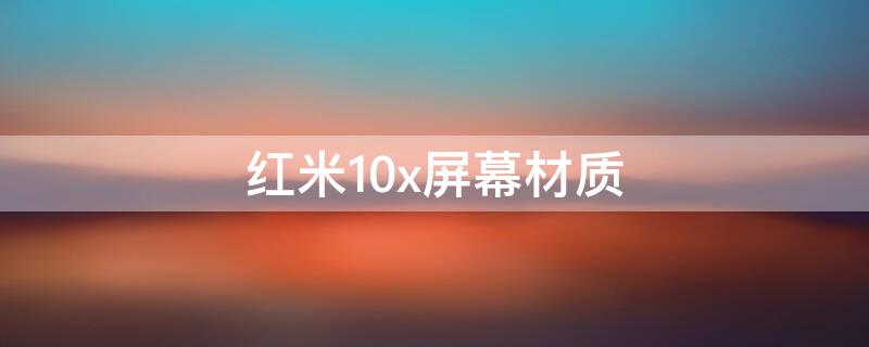 红米10x屏幕材质 红米10x的屏幕素质怎么样