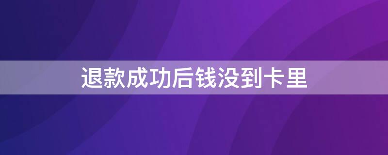 退款成功后钱没到卡里（退款成功后钱没到卡里怎么办）