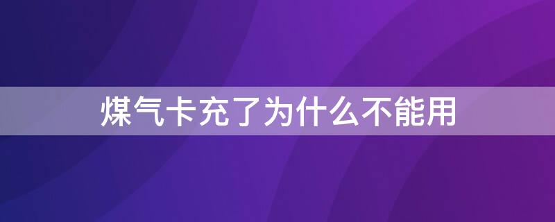 煤气卡充了为什么不能用 煤气卡充完煤气用不了