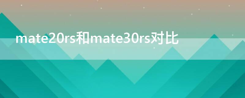 mate20rs和mate30rs对比 mate20rs和mate30rs对比哪个手感好