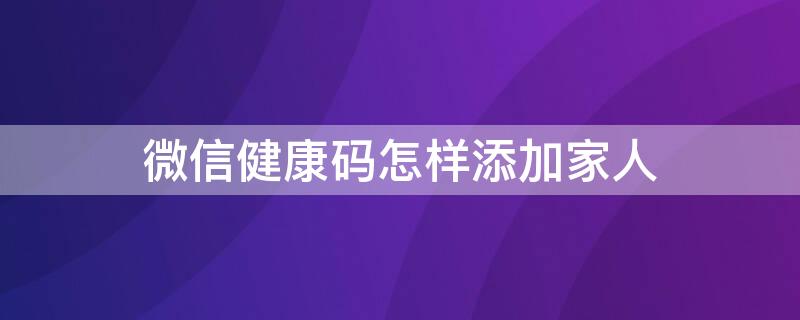 微信健康码怎样添加家人（微信健康码怎样添加家庭成员）