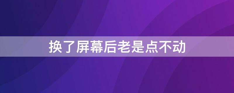 换了屏幕后老是点不动 换了屏幕后老是点不动还会自己跳怎么办