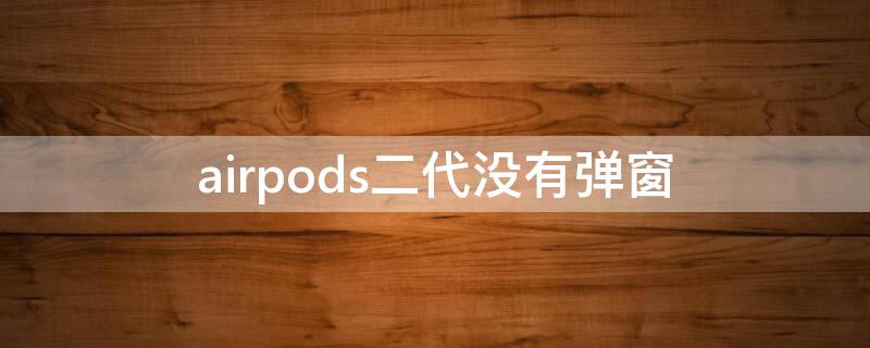 airpods二代没有弹窗 airpods二代没有弹窗是什么情况