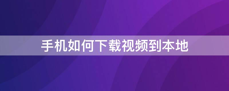 手机如何下载视频到本地 手机如何下载视频到本地相册中