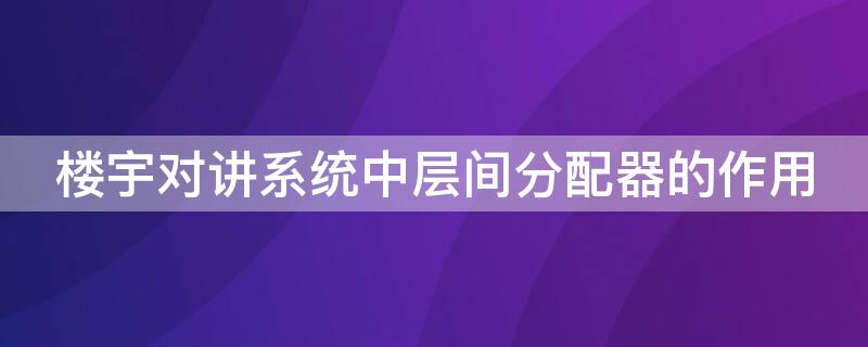 楼宇对讲系统中层间分配器的作用（楼宇对讲系统中层间分配器的作用有哪些）