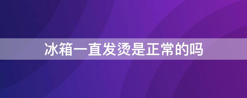 冰箱一直发烫是正常的吗 冰箱一直发烫是正常的吗视频