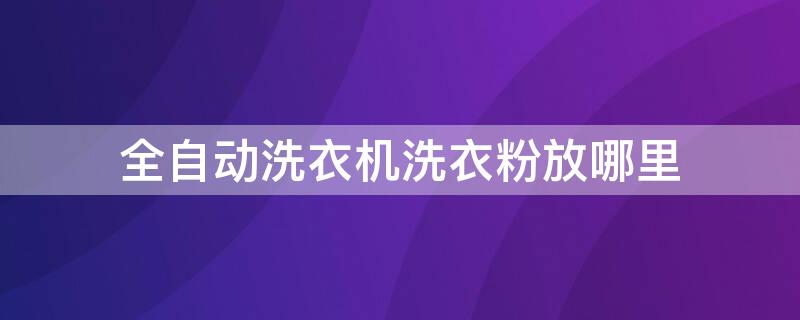 全自动洗衣机洗衣粉放哪里 全自动洗衣机洗涤剂放哪里