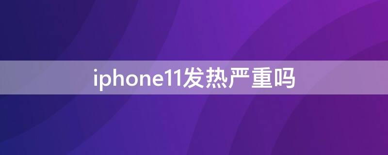 iPhone11发热严重吗（iphone11发热严重嘛）