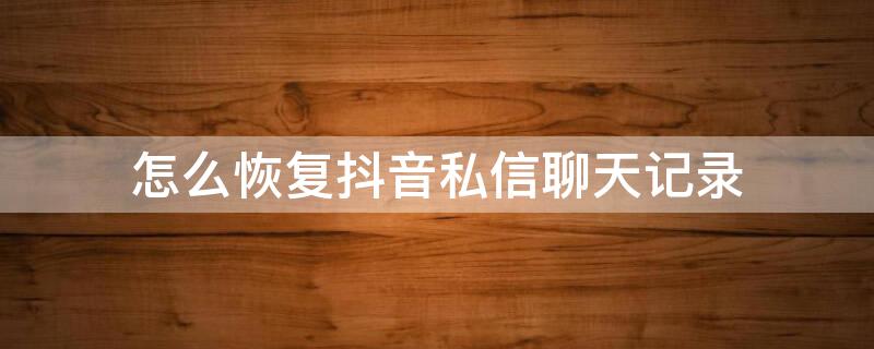 怎么恢复抖音私信聊天记录 怎么恢复抖音私信聊天记录苹果手机