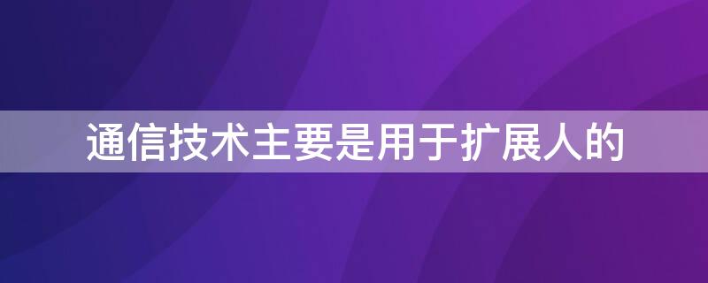 通信技术主要是用于扩展人的（通信技术主要用来扩展人们的什么功能）