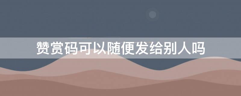 赞赏码可以随便发给别人吗 赞赏码可以随便发给别人吗微信